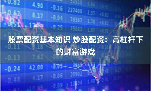 股票配資基本知識 炒股配資：高杠桿下的財富游戲